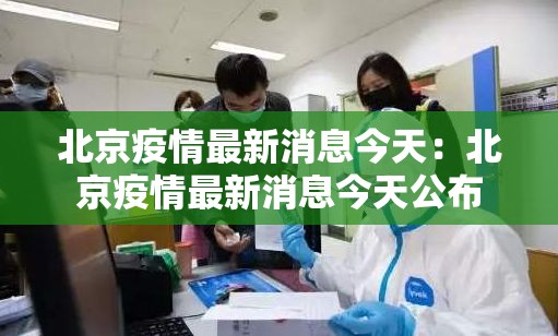 北京疫情最新消息今天:北京疫情最新消息今天公布 北京疫情最新消息今天:北京疫情最新消息今天公布