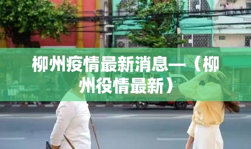 柳州疫情最新消息—(柳州役情最新) 柳州疫情最新消息—(柳州役情最新)