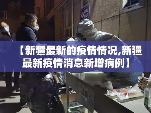 【新疆最新的疫情情况,新疆最新疫情消息新增病例】 【新疆最新的疫情情况,新疆最新疫情消息新增病例】