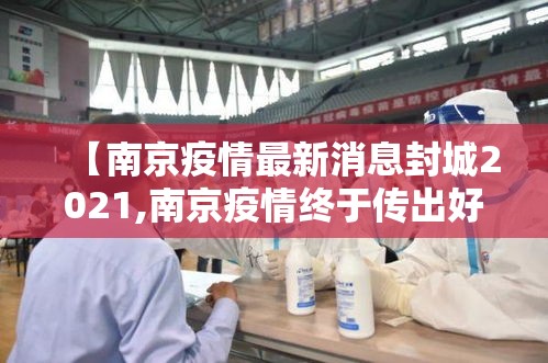 【南京疫情最新消息封城2021,南京疫情终于传出好消息】 【南京疫情最新消息封城2021,南京疫情终于传出好消息】