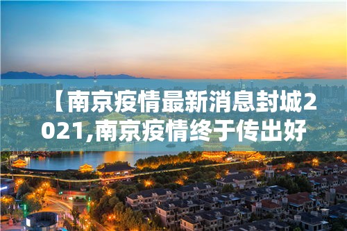 【南京疫情最新消息封城2021,南京疫情终于传出好消息】 【南京疫情最新消息封城2021,南京疫情终于传出好消息】