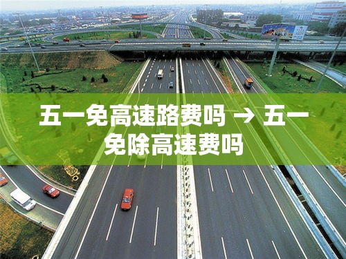 五一免高速路费吗 → 五一免除高速费吗 五一免高速路费吗 → 五一免除高速费吗