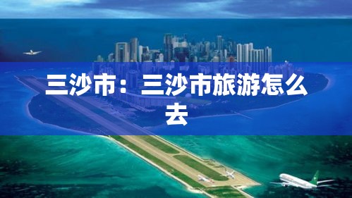 三沙市:三沙市旅游怎么去 三沙市:三沙市旅游怎么去