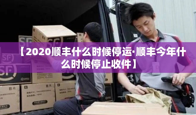 【2020顺丰什么时候停运·顺丰今年什么时候停止收件】 【2020顺丰什么时候停运·顺丰今年什么时候停止收件】