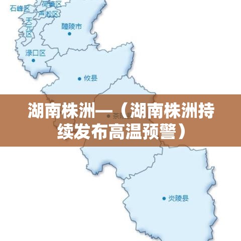 湖南株洲—(湖南株洲持续发布高温预警) 湖南株洲—(湖南株洲持续发布高温预警)