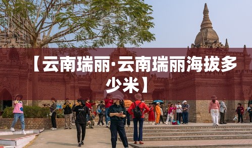【云南瑞丽·云南瑞丽海拔多少米】 【云南瑞丽·云南瑞丽海拔多少米】