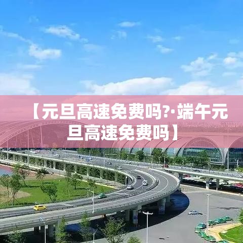 【元旦高速免费吗?·端午元旦高速免费吗】 【元旦高速免费吗?·端午元旦高速免费吗】