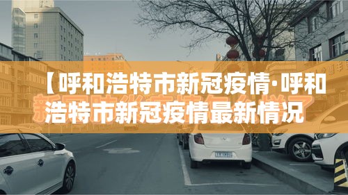 【呼和浩特市新冠疫情·呼和浩特市新冠疫情最新情况】 【呼和浩特市新冠疫情·呼和浩特市新冠疫情最新情况】