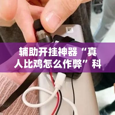 辅助开挂神器“真人比鸡怎么作弊”科技辅助神器手机版教程