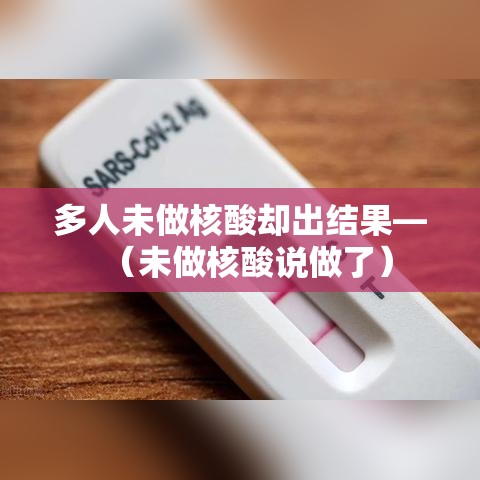 多人未做核酸却出结果—(未做核酸说做了) 多人未做核酸却出结果—(未做核酸说做了)