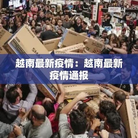 越南最新疫情:越南最新疫情通报 越南最新疫情:越南最新疫情通报