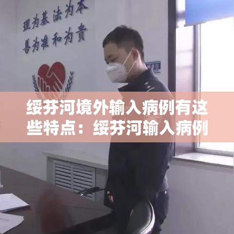 绥芬河境外输入病例有这些特点:绥芬河输入病例特点 视频 绥芬河境外输入病例有这些特点:绥芬河输入病例特点 视频