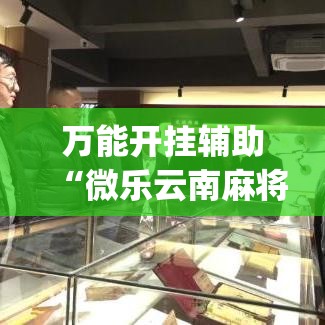 万能开挂辅助“微乐云南麻将有挂吗(辅助神器)开挂详细教程 万能开挂辅助“微乐云南麻将有挂吗(辅助神器)开挂详细教程