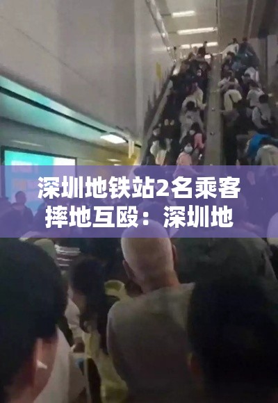 深圳地铁站2名乘客摔地互殴:深圳地铁吵架视频 深圳地铁站2名乘客摔地互殴:深圳地铁吵架视频