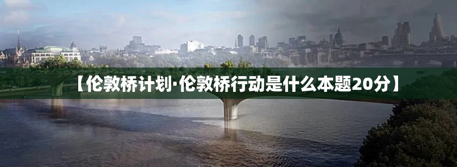 【伦敦桥计划·伦敦桥行动是什么本题20分】 【伦敦桥计划·伦敦桥行动是什么本题20分】