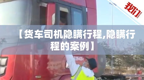 【货车司机隐瞒行程,隐瞒行程的案例】 【货车司机隐瞒行程,隐瞒行程的案例】