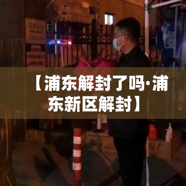 【浦东解封了吗·浦东新区解封】 【浦东解封了吗·浦东新区解封】