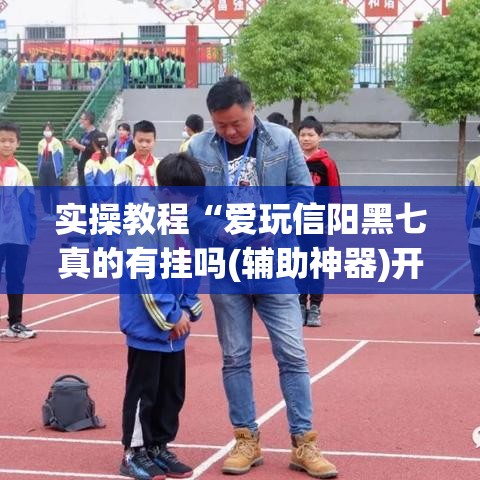 实操教程“爱玩信阳黑七真的有挂吗(辅助神器)开挂详细教程 实操教程“爱玩信阳黑七真的有挂吗(辅助神器)开挂详细教程
