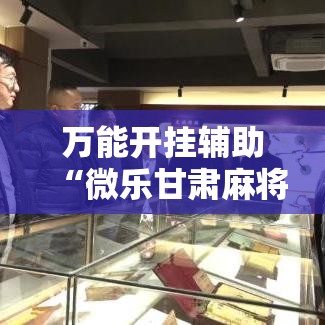 万能开挂辅助“微乐甘肃麻将有挂吗!辅助神器插件下载 万能开挂辅助“微乐甘肃麻将有挂吗!辅助神器插件下载