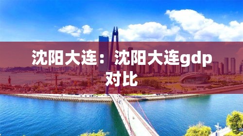 沈阳大连:沈阳大连gdp对比 沈阳大连:沈阳大连gdp对比