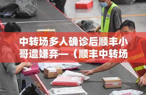 中转场多人确诊后顺丰小哥遭嫌弃—(顺丰中转场会丢件吗) 中转场多人确诊后顺丰小哥遭嫌弃—(顺丰中转场会丢件吗)