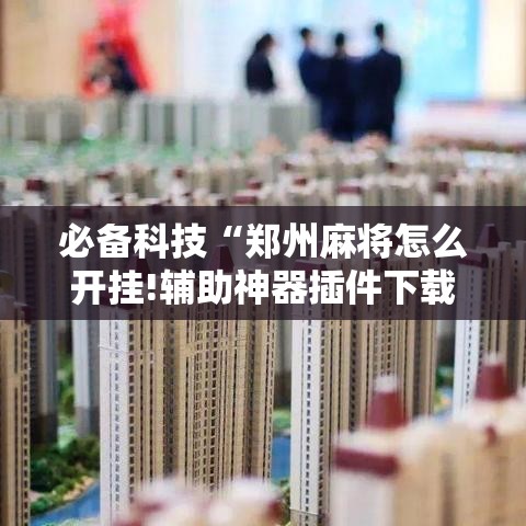 必备科技“郑州麻将怎么开挂!辅助神器插件下载 必备科技“郑州麻将怎么开挂!辅助神器插件下载