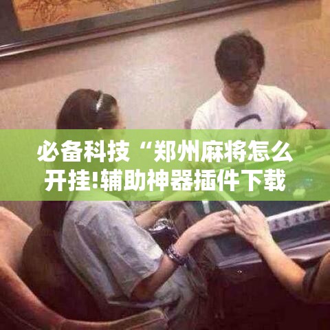 必备科技“郑州麻将怎么开挂!辅助神器插件下载 必备科技“郑州麻将怎么开挂!辅助神器插件下载