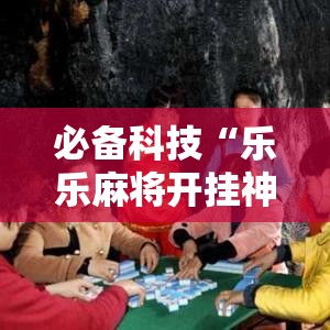 必备科技“乐乐麻将开挂神器	”科技辅助神器手机版教程
