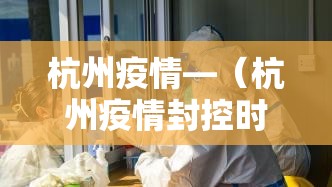 杭州疫情—(杭州疫情封控时间) 杭州疫情—(杭州疫情封控时间)