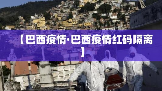 【巴西疫情·巴西疫情红码隔离】 【巴西疫情·巴西疫情红码隔离】