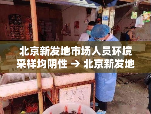 北京新发地市场人员环境采样均阴性 → 北京新发地市场关闭 北京新发地市场人员环境采样均阴性 → 北京新发地市场关闭