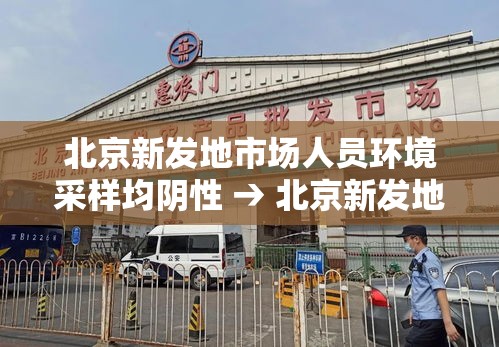 北京新发地市场人员环境采样均阴性 → 北京新发地市场关闭 北京新发地市场人员环境采样均阴性 → 北京新发地市场关闭