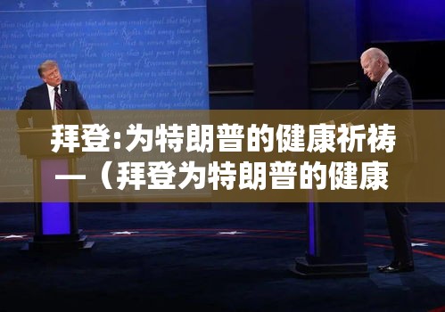 拜登:为特朗普的健康祈祷—(拜登为特朗普的健康祈祷是真的吗) 拜登:为特朗普的健康祈祷—(拜登为特朗普的健康祈祷是真的吗)