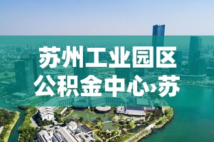 苏州工业园区公积金中心›苏州工业园区公积金中心上班时间 苏州工业园区公积金中心›苏州工业园区公积金中心上班时间