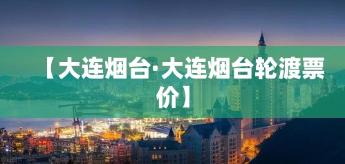 【大连烟台·大连烟台轮渡票价】