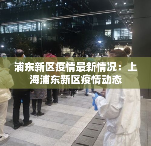 浦东新区疫情最新情况:上海浦东新区疫情动态 浦东新区疫情最新情况:上海浦东新区疫情动态