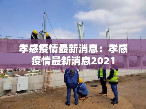 孝感疫情最新消息:孝感疫情最新消息2021 孝感疫情最新消息:孝感疫情最新消息2021