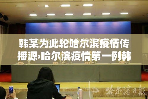 韩某为此轮哈尔滨疫情传播源›哈尔滨疫情第一例韩 韩某为此轮哈尔滨疫情传播源›哈尔滨疫情第一例韩