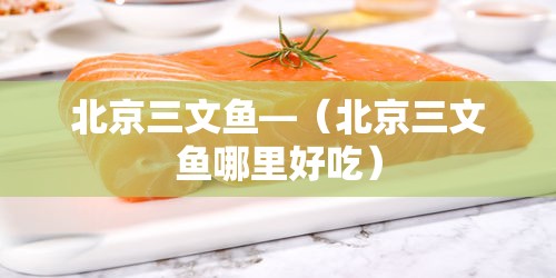 北京三文鱼—(北京三文鱼哪里好吃) 北京三文鱼—(北京三文鱼哪里好吃)