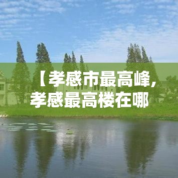 【孝感市最高峰,孝感最高楼在哪里多少层】 【孝感市最高峰,孝感最高楼在哪里多少层】