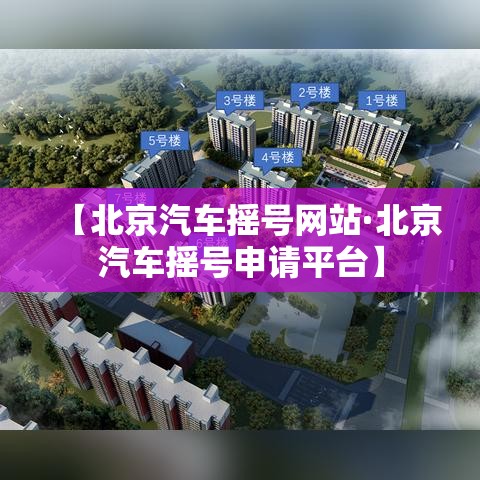 【北京汽车摇号网站·北京汽车摇号申请平台】