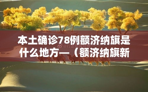 本土确诊78例额济纳旗是什么地方—（额济纳旗新增病例活动轨迹）