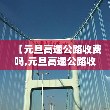 【元旦高速公路收费吗,元旦高速公路收费吗 百度网盘】 【元旦高速公路收费吗,元旦高速公路收费吗 百度网盘】