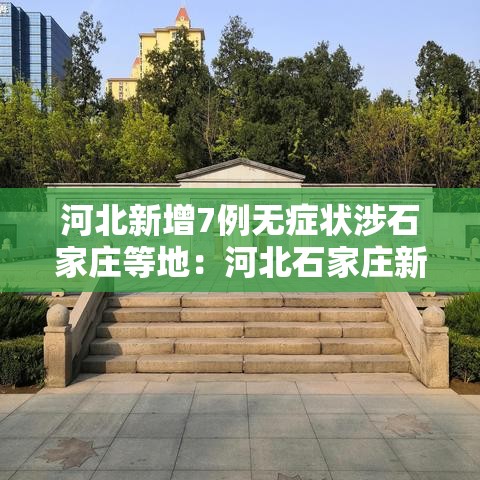 河北新增7例无症状涉石家庄等地:河北石家庄新增无症状患者 河北新增7例无症状涉石家庄等地:河北石家庄新增无症状患者
