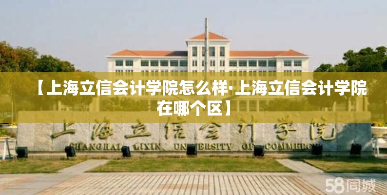 【上海立信会计学院怎么样·上海立信会计学院在哪个区】