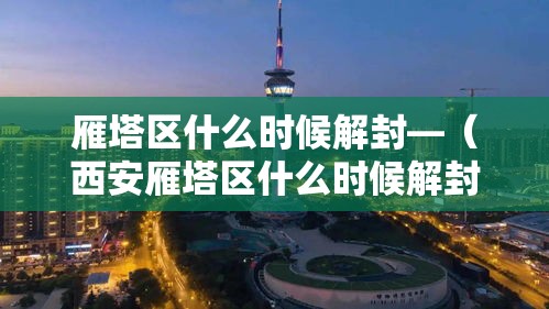 雁塔区什么时候解封—（西安雁塔区什么时候解封）