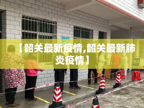 【韶关最新疫情,韶关最新肺炎疫情】 【韶关最新疫情,韶关最新肺炎疫情】