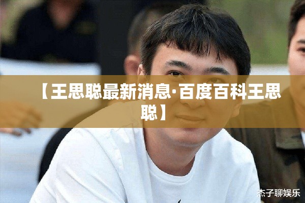 【王思聪最新消息·百度百科王思聪】 【王思聪最新消息·百度百科王思聪】