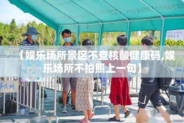 【娱乐场所景区不查核酸健康码,娱乐场所不拍照上一句】
