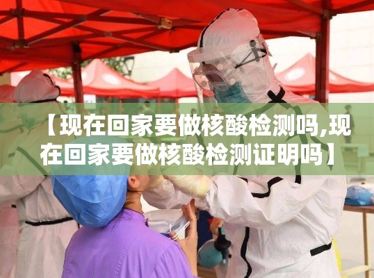 【现在回家要做核酸检测吗,现在回家要做核酸检测证明吗】
